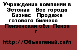 Учреждение компании в Эстонии - Все города Бизнес » Продажа готового бизнеса   . Пензенская обл.,Пенза г.